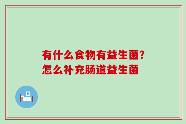 有什么食物有益生菌？怎么补充肠道益生菌