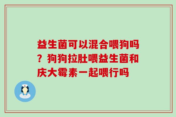 益生菌可以混合喂狗吗？狗狗拉肚喂益生菌和庆大霉素一起喂行吗