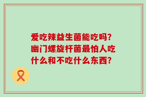 爱吃辣益生菌能吃吗？幽门螺旋杆菌怕人吃什么和不吃什么东西？