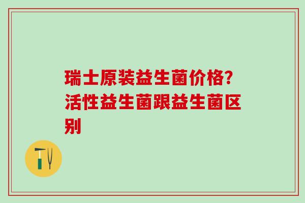 瑞士原装益生菌价格？活性益生菌跟益生菌区别