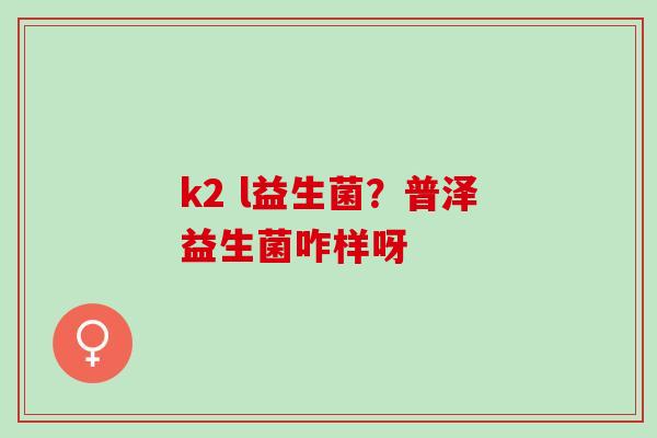k2 l益生菌？普泽益生菌咋样呀