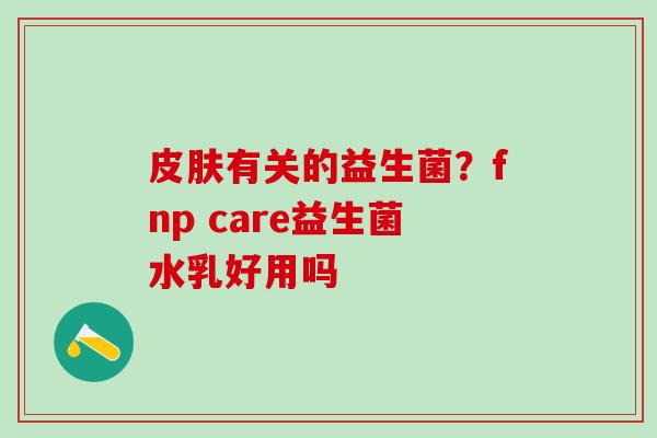 有关的益生菌？fnp care益生菌水乳好用吗
