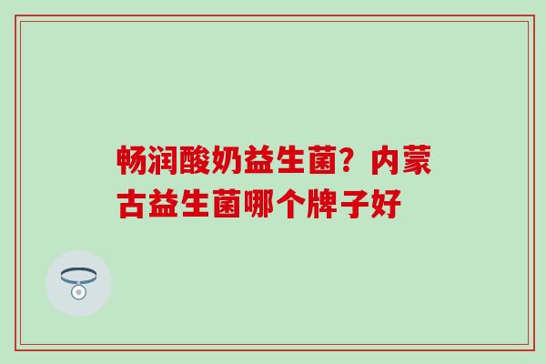 畅润酸奶益生菌？内蒙古益生菌哪个牌子好