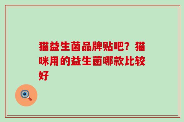 猫益生菌品牌贴吧？猫咪用的益生菌哪款比较好