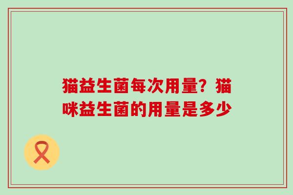 猫益生菌每次用量？猫咪益生菌的用量是多少