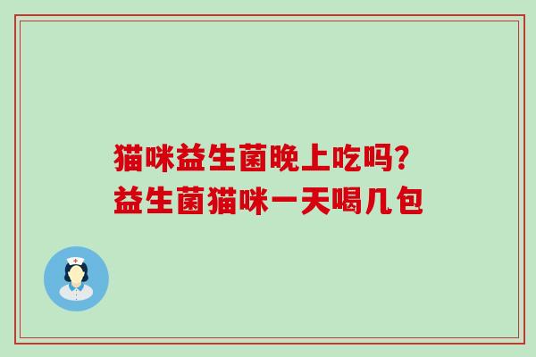 猫咪益生菌晚上吃吗？益生菌猫咪一天喝几包
