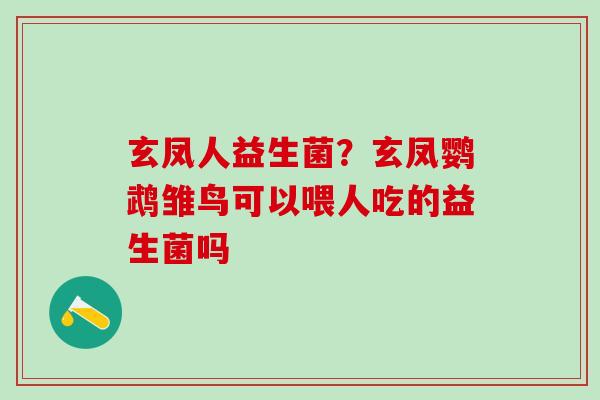 玄凤人益生菌？玄凤鹦鹉雏鸟可以喂人吃的益生菌吗
