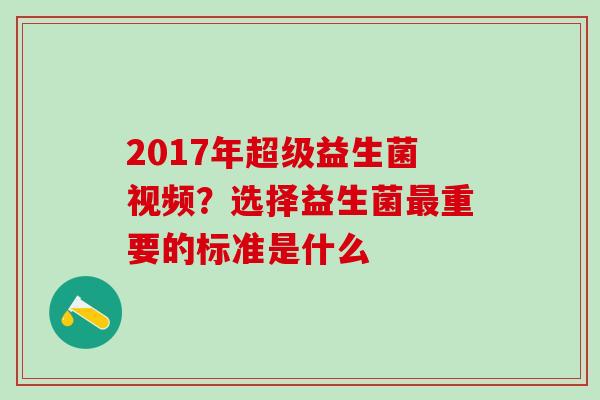 2017年超级益生菌视频？选择益生菌重要的标准是什么