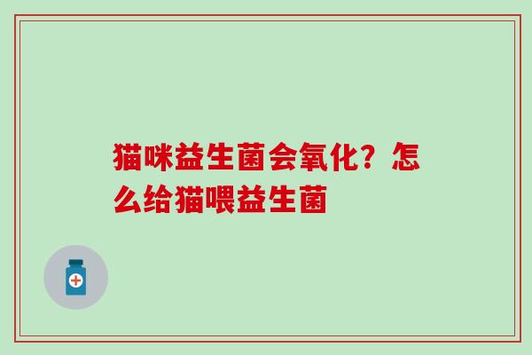 猫咪益生菌会氧化?怎么给猫喂益生菌 猫咪益生菌会氧化?怎么给猫喂益生菌