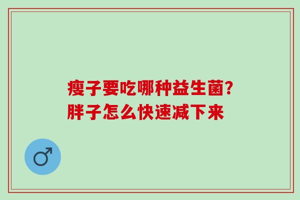 瘦子要吃哪种益生菌？胖子怎么快速减下来