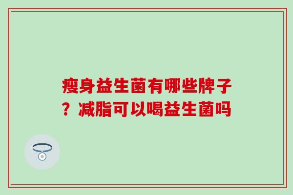 瘦身益生菌有哪些牌子?减脂可以喝益生菌吗 瘦身益生菌有哪些牌子?减脂可以喝益生菌吗