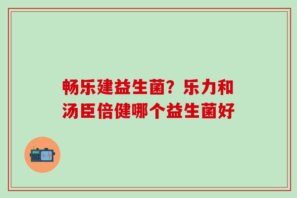 畅乐建益生菌？乐力和汤臣倍健哪个益生菌好