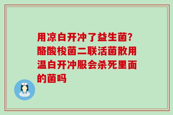 用凉白开冲了益生菌?酪酸梭菌二联活菌散用温白开冲服会杀死里面的菌吗 用凉白开冲了益生菌?酪酸梭菌二联活菌散用温白开冲服会杀死里面的菌吗