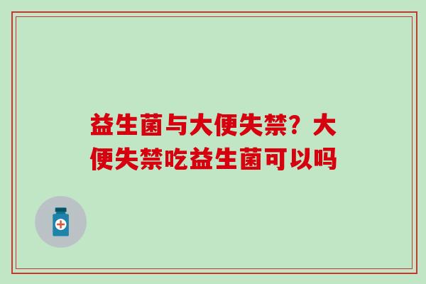 益生菌与大便失禁?大便失禁吃益生菌可以吗 益生菌与大便失禁?大便失禁吃益生菌可以吗