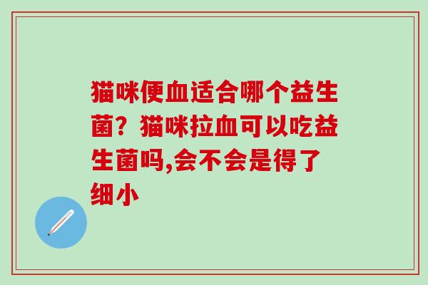猫咪便适合哪个益生菌？猫咪拉可以吃益生菌吗,会不会是得了细小
