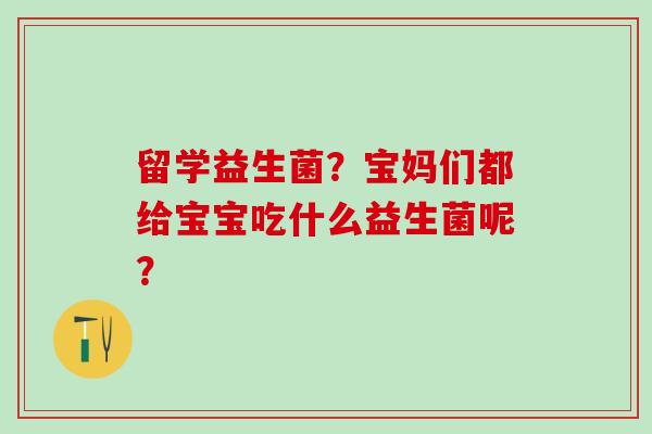 留学益生菌？宝妈们都给宝宝吃什么益生菌呢？