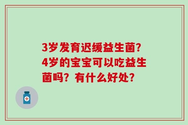 3岁发育迟缓益生菌？4岁的宝宝可以吃益生菌吗？有什么好处？