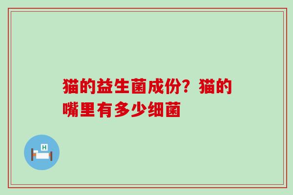 猫的益生菌成份?猫的嘴里有多少 猫的益生菌成份?猫的嘴里有多少