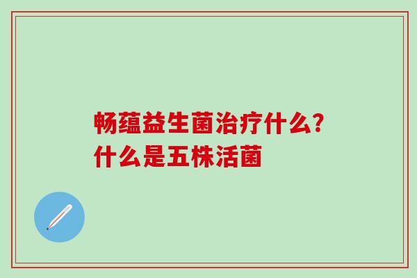 畅蕴益生菌什么?什么是五株活菌 畅蕴益生菌什么?什么是五株活菌