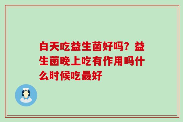 白天吃益生菌好吗？益生菌晚上吃有作用吗什么时候吃好