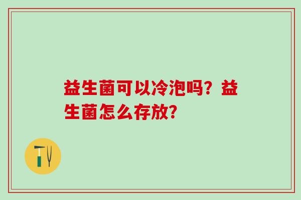 益生菌可以冷泡吗？益生菌怎么存放？