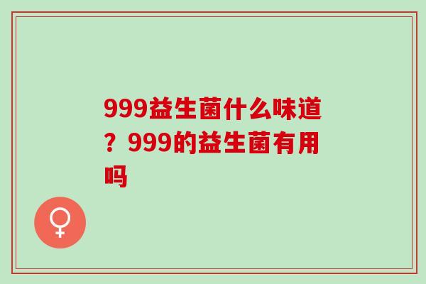 999益生菌什么味道？999的益生菌有用吗