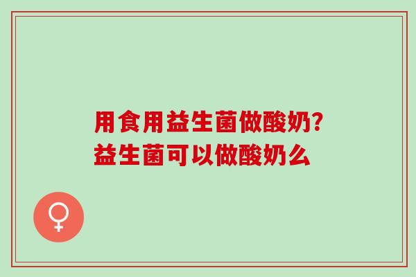 用食用益生菌做酸奶？益生菌可以做酸奶么