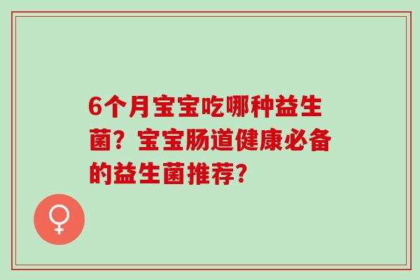 6个月宝宝吃哪种益生菌？宝宝肠道健康必备的益生菌推荐？
