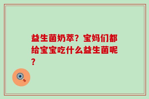 益生菌奶萃？宝妈们都给宝宝吃什么益生菌呢？
