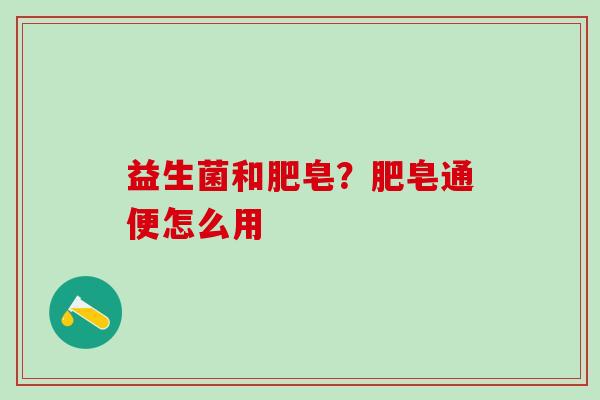 益生菌和肥皂?肥皂通便怎么用 益生菌和肥皂?肥皂通便怎么用