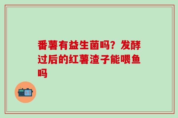 番薯有益生菌吗？发酵过后的红薯渣子能喂鱼吗