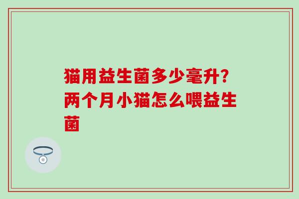 猫用益生菌多少毫升？两个月小猫怎么喂益生菌
