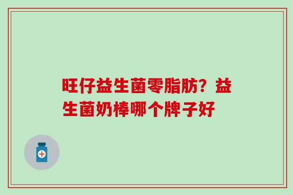 旺仔益生菌零脂肪?益生菌奶棒哪个牌子好 旺仔益生菌零脂肪?益生菌奶棒哪个牌子好