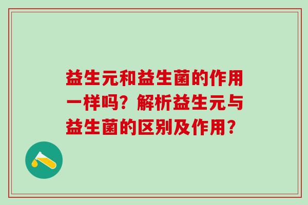 益生元和益生菌的作用一样吗？解析益生元与益生菌的区别及作用？