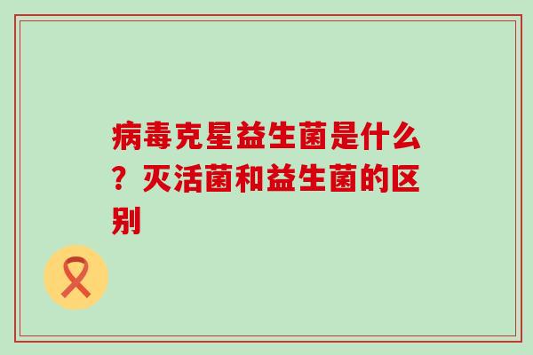 克星益生菌是什么？灭活菌和益生菌的区别