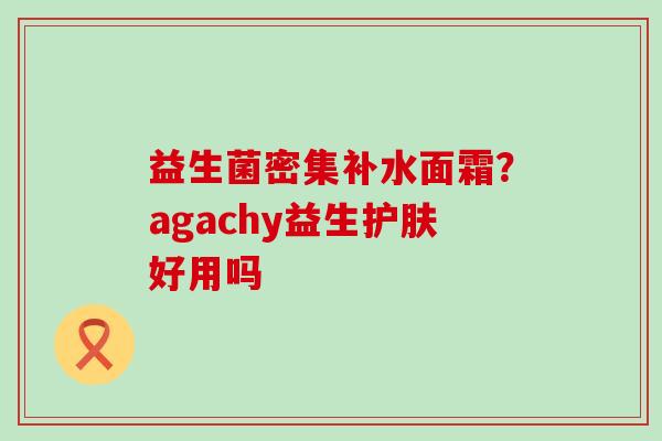 益生菌密集补水面霜？agachy益生护肤好用吗