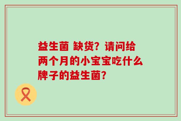 益生菌 缺货？请问给两个月的小宝宝吃什么牌子的益生菌？