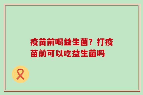疫苗前喝益生菌?打疫苗前可以吃益生菌吗 疫苗前喝益生菌?打疫苗前可以吃益生菌吗