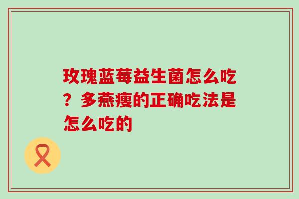 玫瑰蓝莓益生菌怎么吃?多燕瘦的正确吃法是怎么吃的 玫瑰蓝莓益生菌怎么吃?多燕瘦的正确吃法是怎么吃的