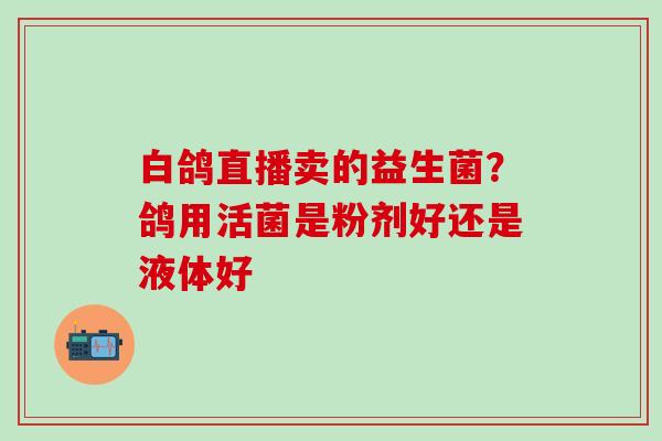 白鸽直播卖的益生菌？鸽用活菌是粉剂好还是液体好