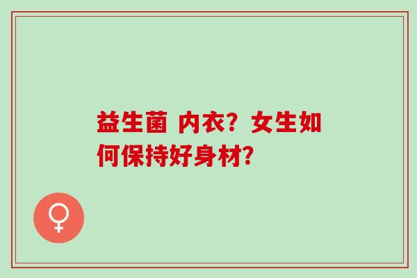 益生菌 内衣？女生如何保持好身材？