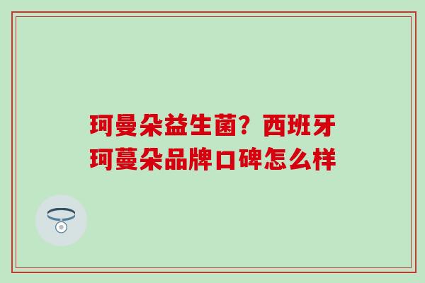 珂曼朵益生菌？西班牙珂蔓朵品牌口碑怎么样