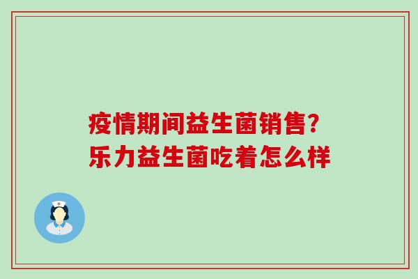 疫情期间益生菌销售？乐力益生菌吃着怎么样