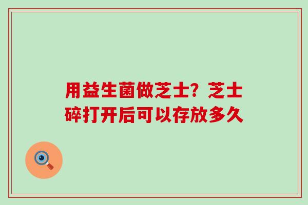 用益生菌做芝士？芝士碎打开后可以存放多久