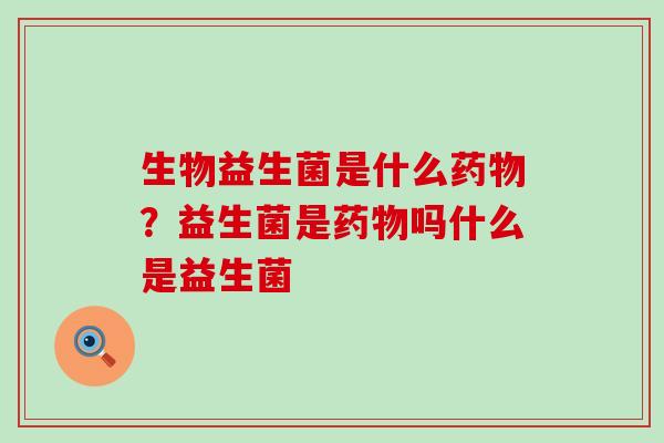 生物益生菌是什么？益生菌是吗什么是益生菌