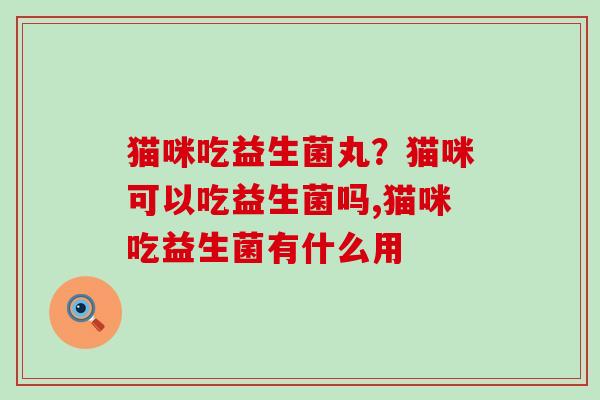 猫咪吃益生菌丸？猫咪可以吃益生菌吗,猫咪吃益生菌有什么用