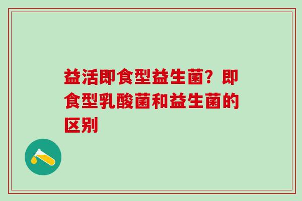 益活即食型益生菌？即食型乳酸菌和益生菌的区别
