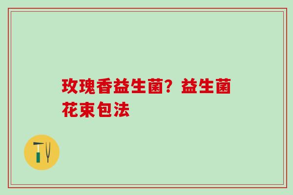 玫瑰香益生菌？益生菌花束包法