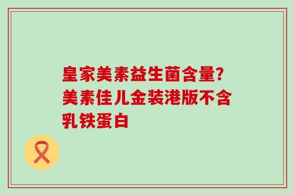 皇家美素益生菌含量？美素佳儿金装港版不含乳铁蛋白