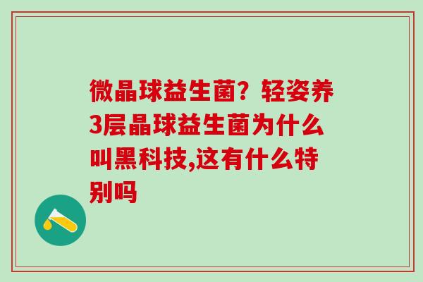 微晶球益生菌？轻姿养3层晶球益生菌为什么叫黑科技,这有什么特别吗